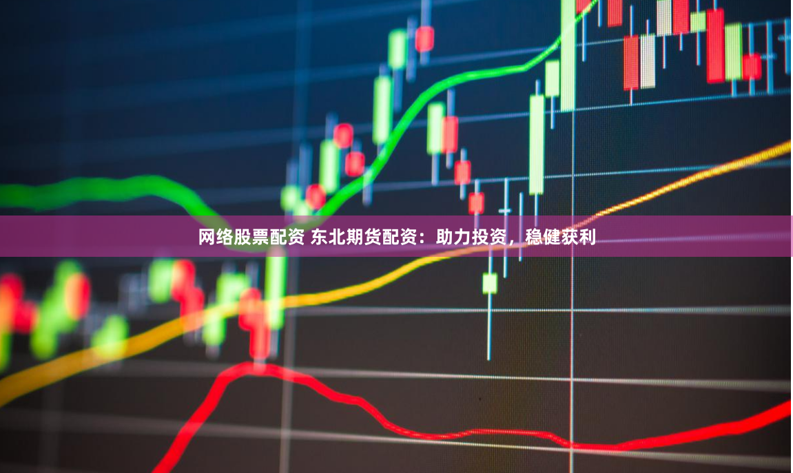 网络股票配资 东北期货配资：助力投资，稳健获利