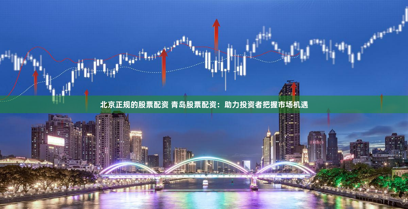 北京正规的股票配资 青岛股票配资：助力投资者把握市场机遇