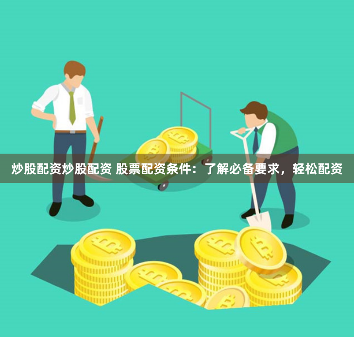 炒股配资炒股配资 股票配资条件：了解必备要求，轻松配资