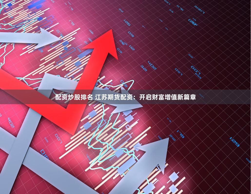 配资炒股排名 江苏期货配资：开启财富增值新篇章