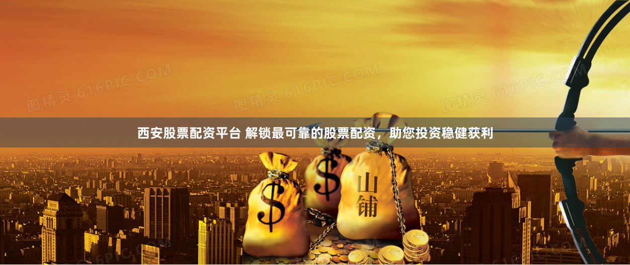 西安股票配资平台 解锁最可靠的股票配资，助您投资稳健获利
