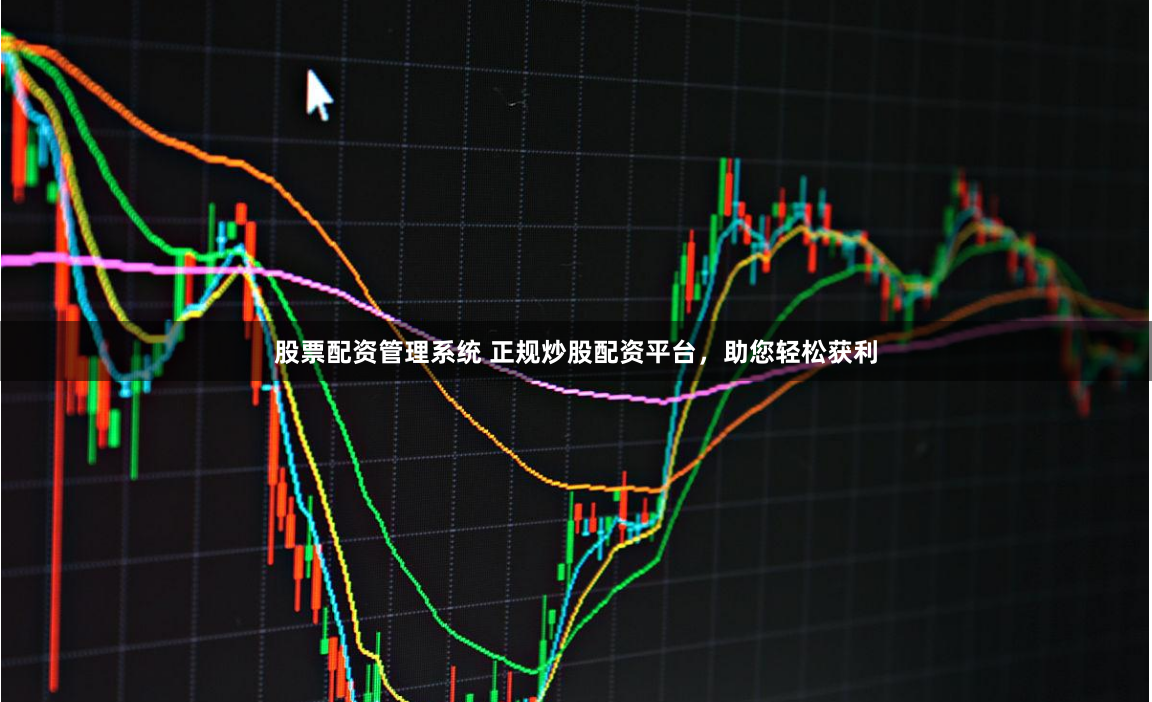 股票配资管理系统 正规炒股配资平台，助您轻松获利