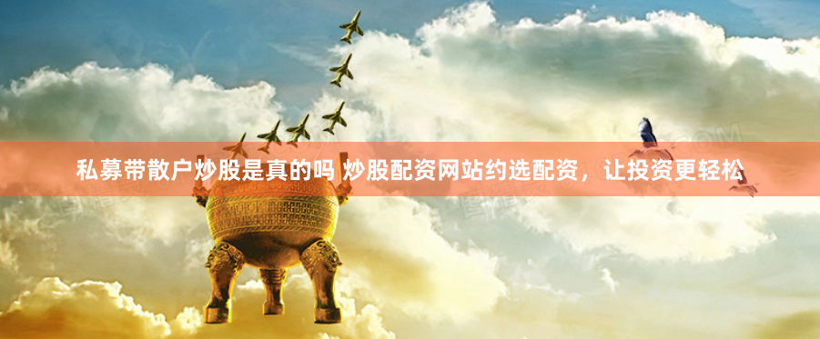 私募带散户炒股是真的吗 炒股配资网站约选配资，让投资更轻松