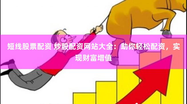短线股票配资 炒股配资网站大全：助你轻松配资，实现财富增值