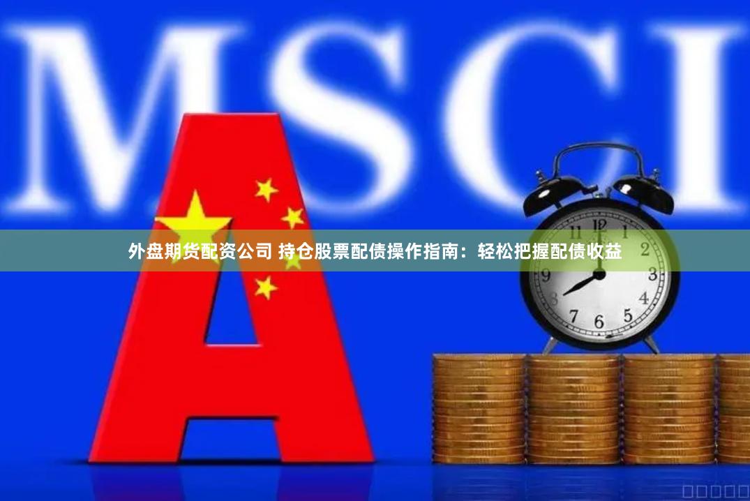 外盘期货配资公司 持仓股票配债操作指南：轻松把握配债收益