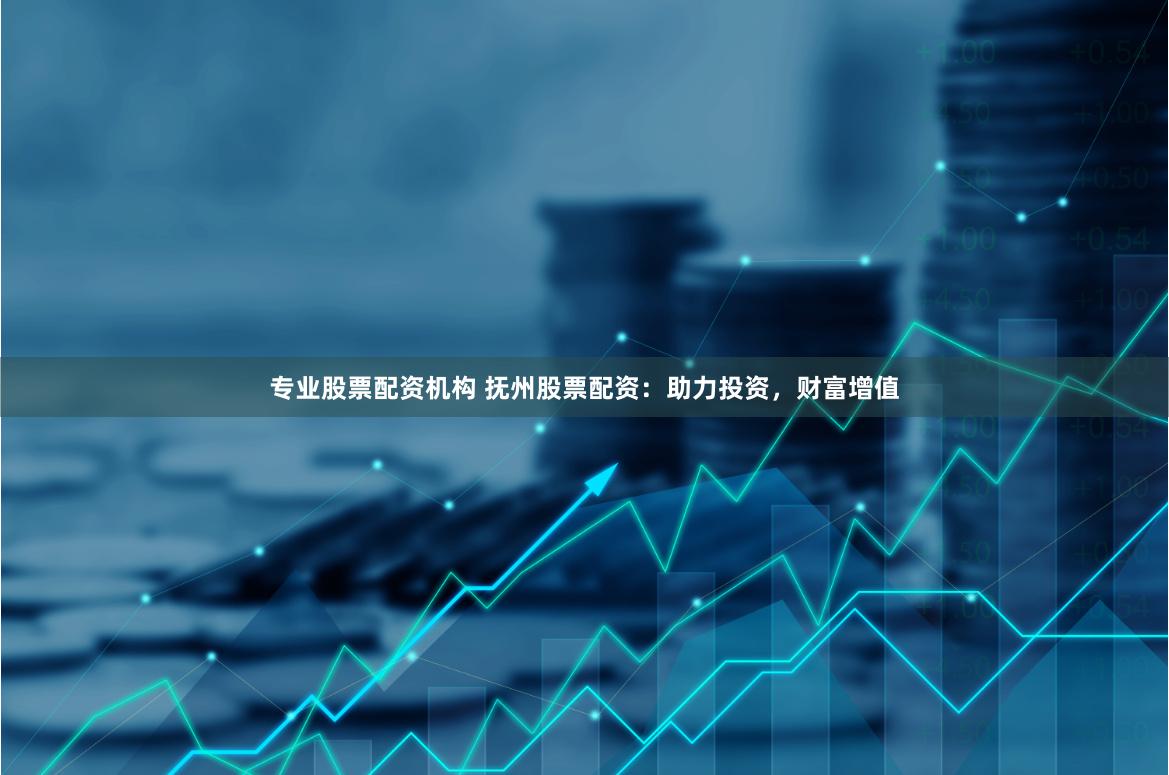 专业股票配资机构 抚州股票配资：助力投资，财富增值