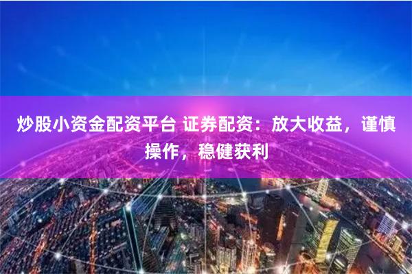 炒股小资金配资平台 证券配资：放大收益，谨慎操作，稳健获利
