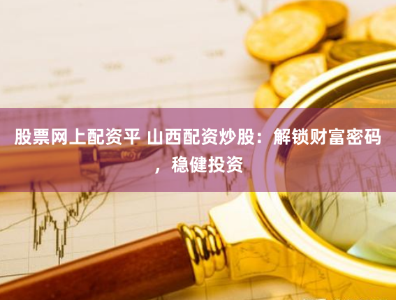 股票网上配资平 山西配资炒股：解锁财富密码，稳健投资