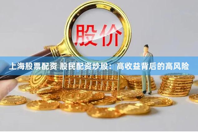 上海股票配资 股民配资炒股：高收益背后的高风险