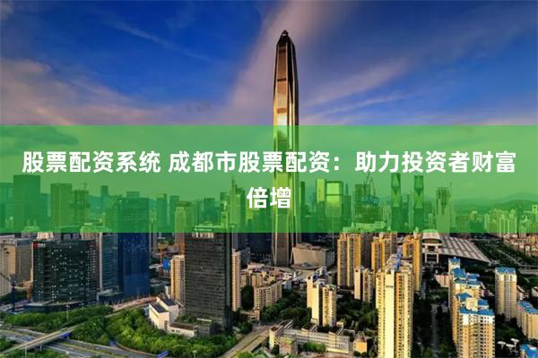 股票配资系统 成都市股票配资：助力投资者财富倍增