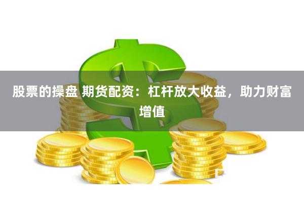 股票的操盘 期货配资：杠杆放大收益，助力财富增值