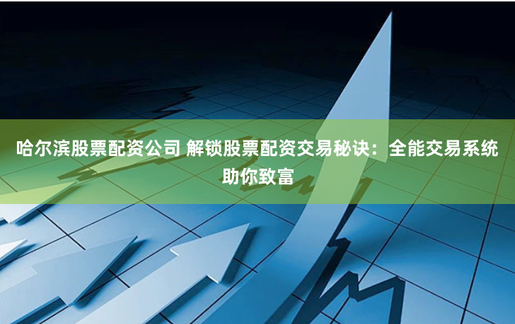 哈尔滨股票配资公司 解锁股票配资交易秘诀：全能交易系统助你致富