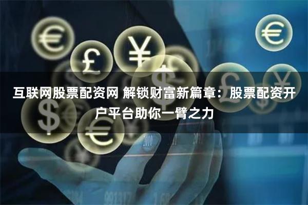 互联网股票配资网 解锁财富新篇章：股票配资开户平台助你一臂之力