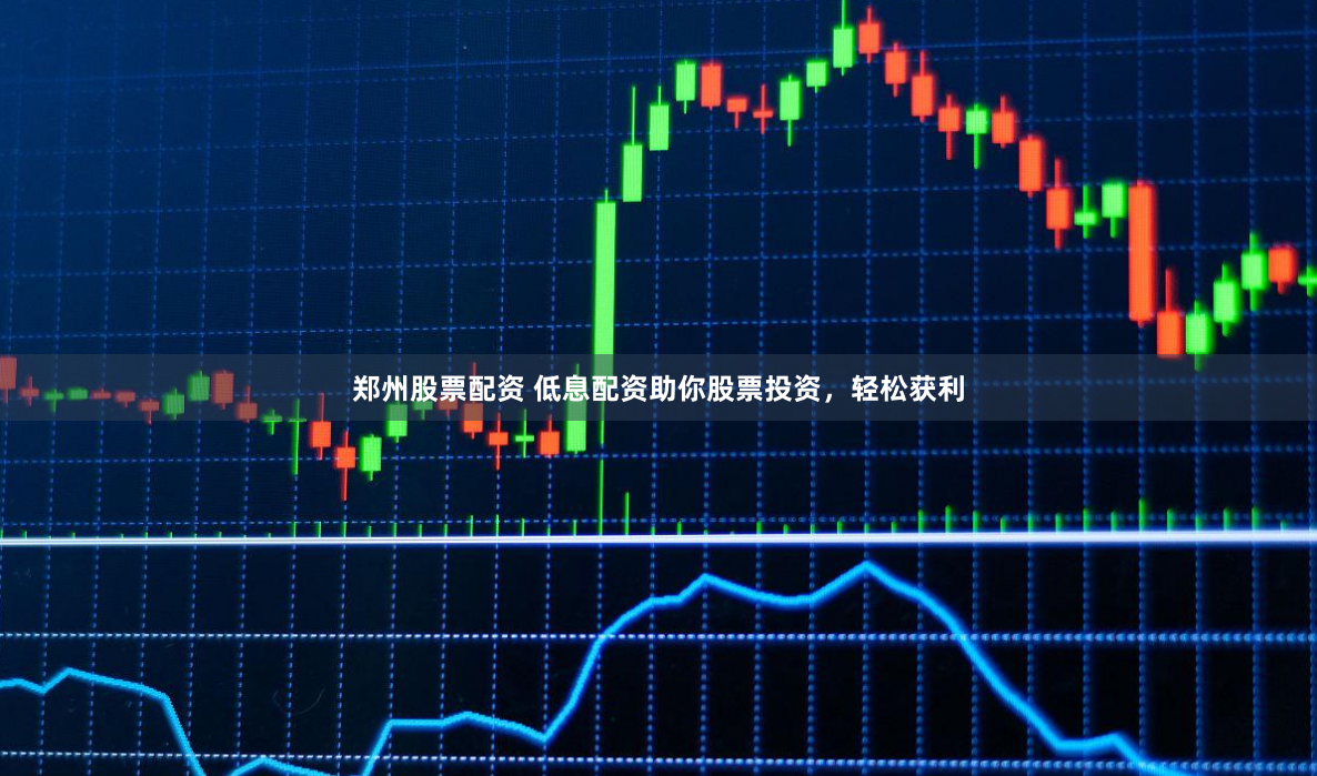 郑州股票配资 低息配资助你股票投资，轻松获利