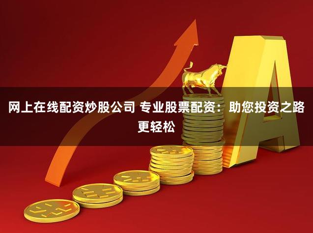 网上在线配资炒股公司 专业股票配资：助您投资之路更轻松