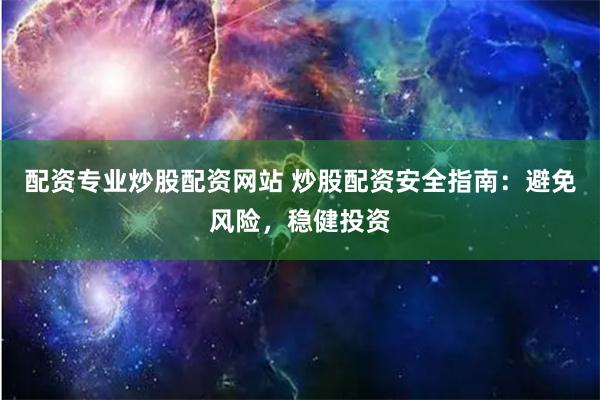 配资专业炒股配资网站 炒股配资安全指南：避免风险，稳健投资