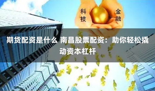 期货配资是什么 南昌股票配资：助你轻松撬动资本杠杆