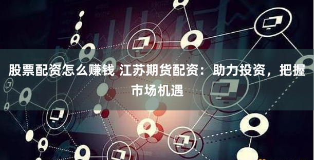 股票配资怎么赚钱 江苏期货配资：助力投资，把握市场机遇