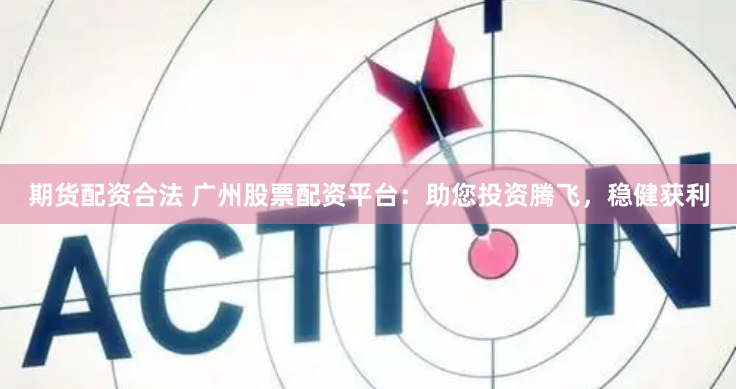 期货配资合法 广州股票配资平台：助您投资腾飞，稳健获利