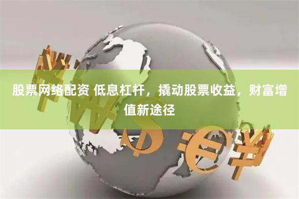 股票网络配资 低息杠杆,撬动股票收益,财富增值新途径