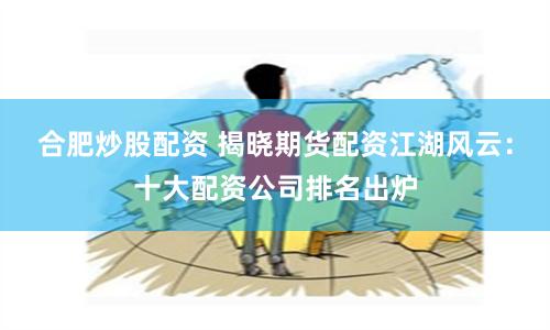 合肥炒股配资 揭晓期货配资江湖风云：十大配资公司排名出炉