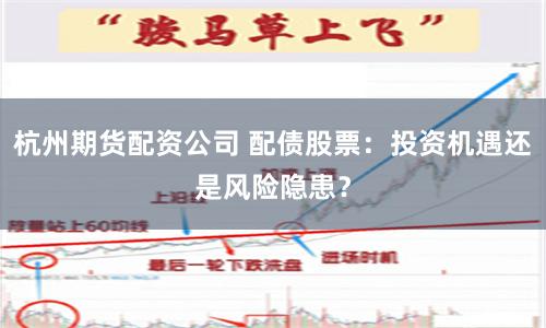杭州期货配资公司 配债股票：投资机遇还是风险隐患？