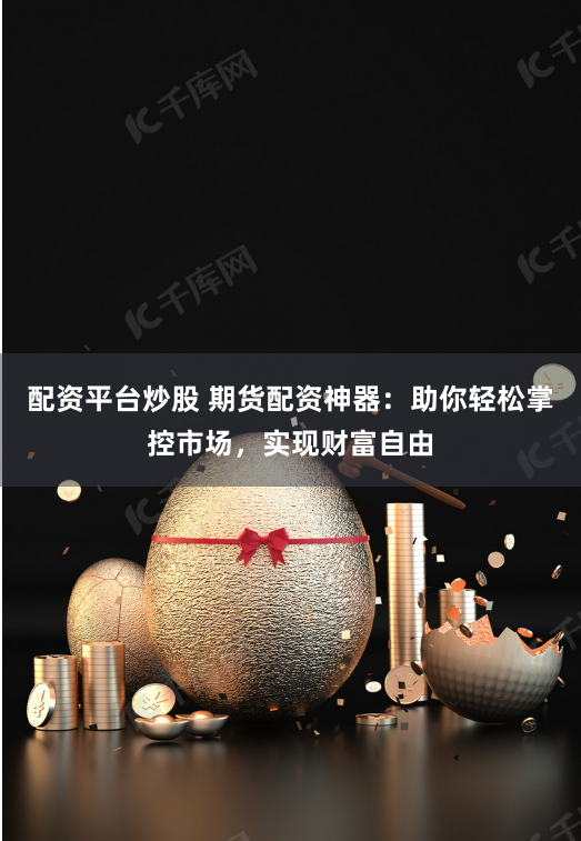 配资平台炒股 期货配资神器:助你轻松掌控市场,实现财富自由