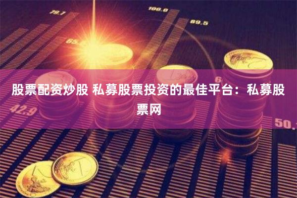 股票配资炒股 私募股票投资的最佳平台：私募股票网