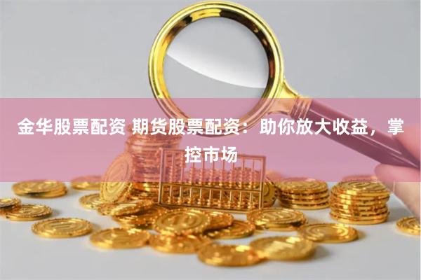 金华股票配资 期货股票配资：助你放大收益，掌控市场