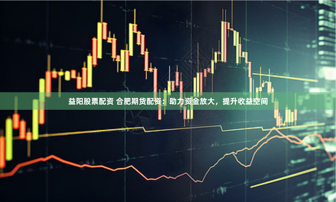 益阳股票配资 合肥期货配资：助力资金放大，提升收益空间