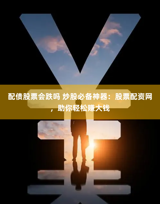 配债股票会跌吗 炒股必备神器：股票配资网，助你轻松赚大钱