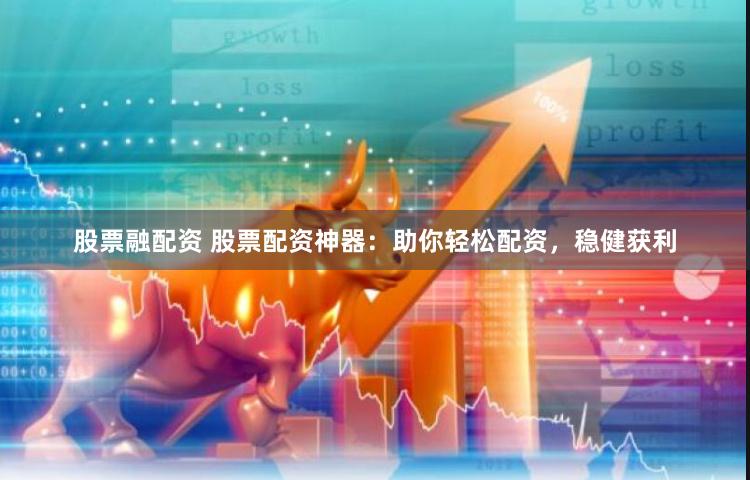 股票融配资 股票配资神器：助你轻松配资，稳健获利