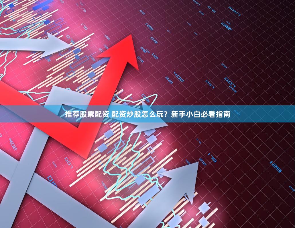 推荐股票配资 配资炒股怎么玩？新手小白必看指南