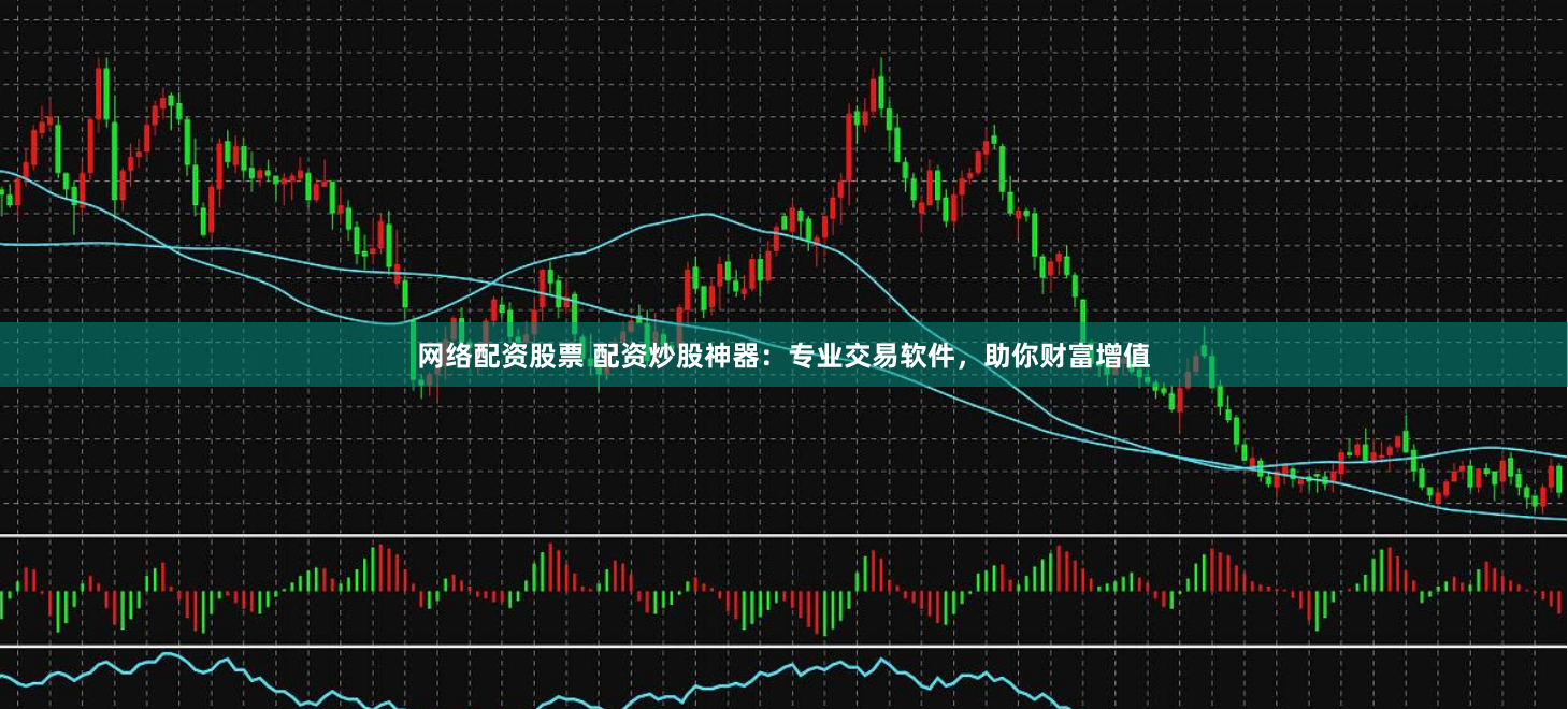 网络配资股票 配资炒股神器：专业交易软件，助你财富增值