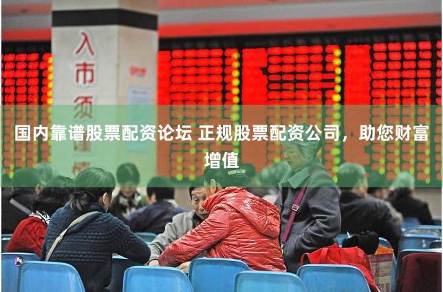 国内靠谱股票配资论坛 正规股票配资公司，助您财富增值