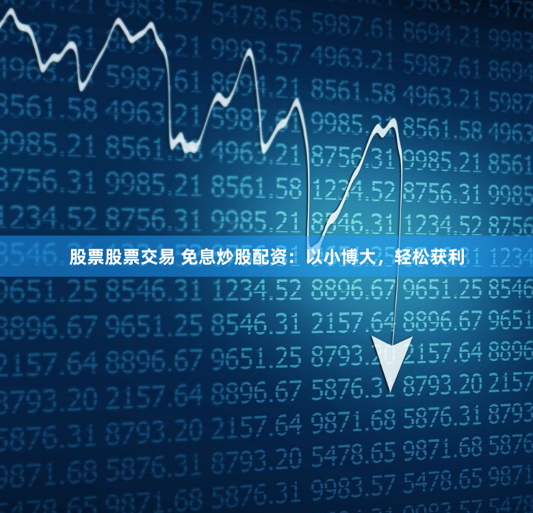 股票股票交易 免息炒股配资：以小博大，轻松获利