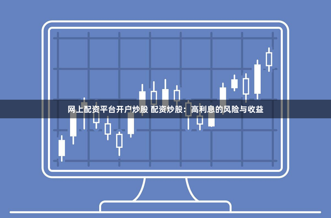 网上配资平台开户炒股 配资炒股：高利息的风险与收益