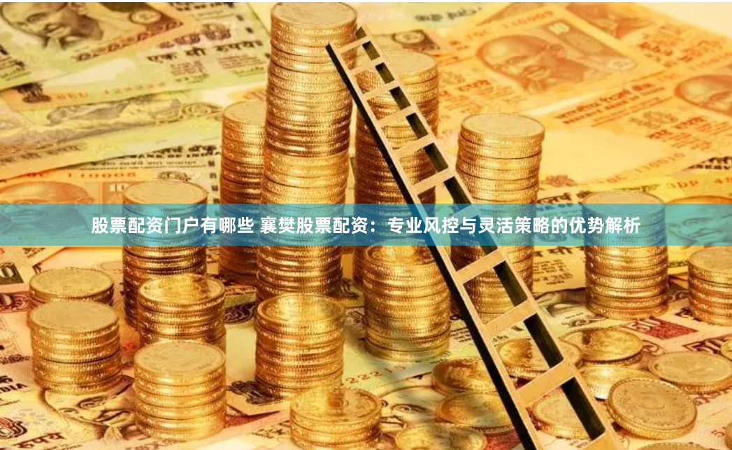 股票配资门户有哪些 襄樊股票配资：专业风控与灵活策略的优势解析