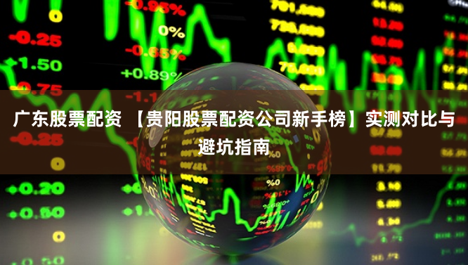 广东股票配资 【贵阳股票配资公司新手榜】实测对比与避坑指南