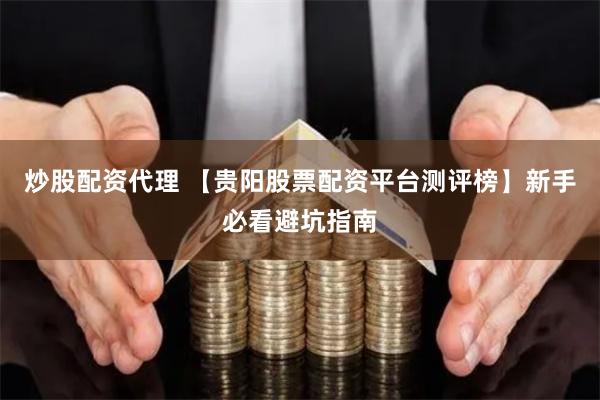 炒股配资代理 【贵阳股票配资平台测评榜】新手必看避坑指南