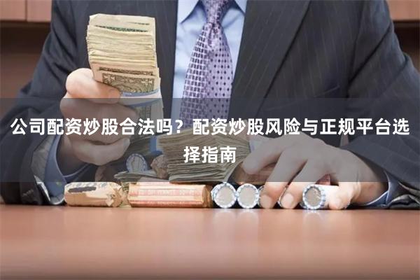 公司配资炒股合法吗？配资炒股风险与正规平台选择指南