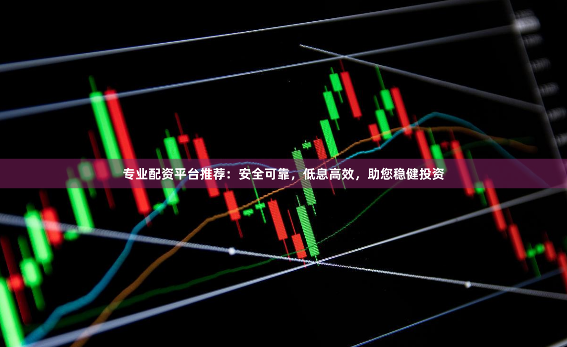 专业配资平台推荐：安全可靠，低息高效，助您稳健投资