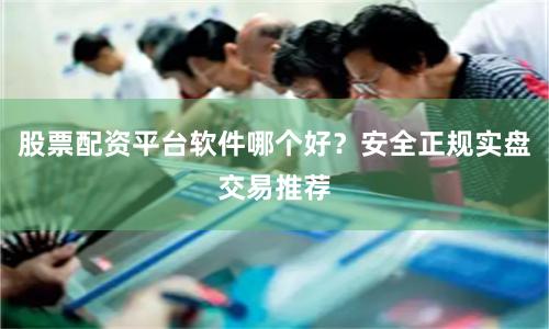 股票配资平台软件哪个好？安全正规实盘交易推荐