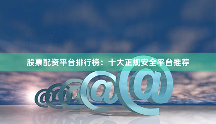 股票配资平台排行榜：十大正规安全平台推荐