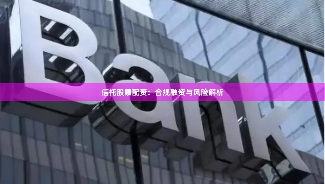 信托股票配资：合规融资与风险解析
