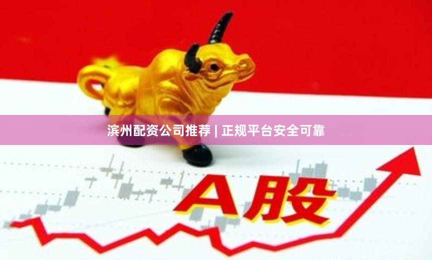 滨州配资公司推荐 | 正规平台安全可靠