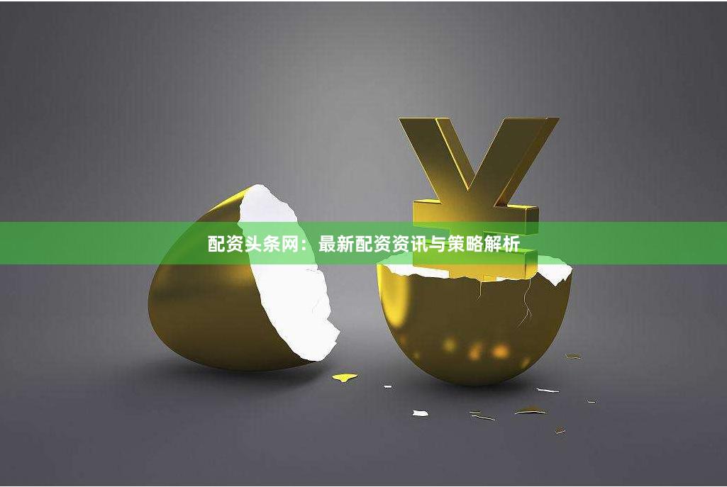 配资头条网：最新配资资讯与策略解析