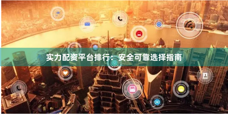 实力配资平台排行：安全可靠选择指南