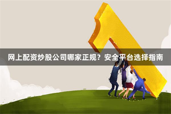网上配资炒股公司哪家正规？安全平台选择指南