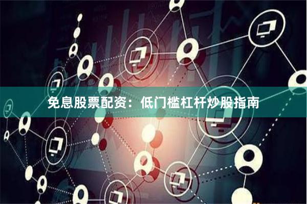 免息股票配资：低门槛杠杆炒股指南